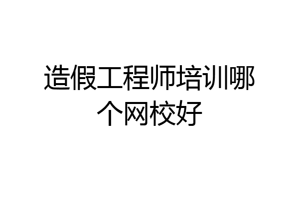 造假工程师培训哪个网校好