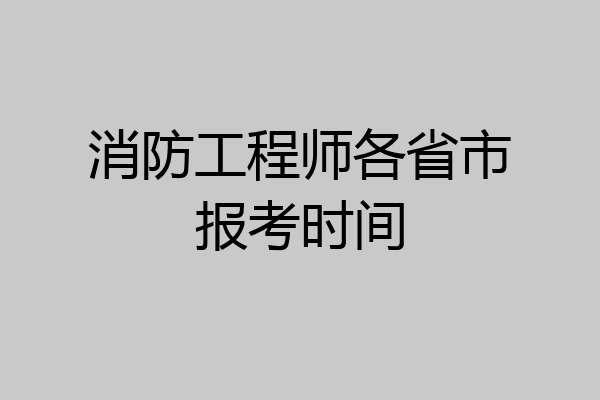 消防工程师各省市报考时间