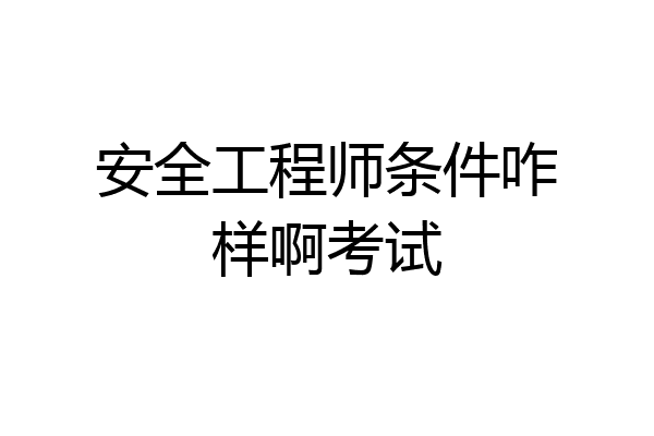 安全工程师条件咋样啊考试