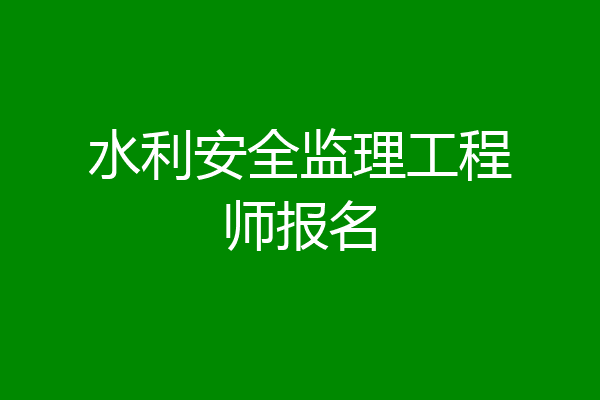 水利安全监理工程师报名