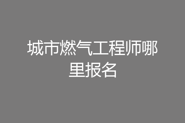 城市燃气工程师哪里报名