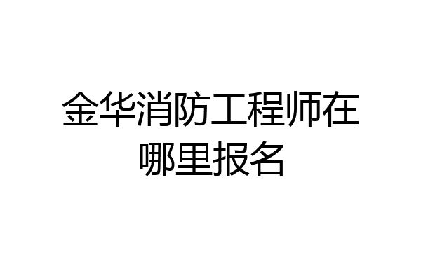 金华消防工程师在哪里报名