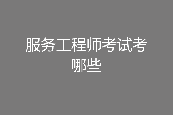 服务工程师考试考哪些
