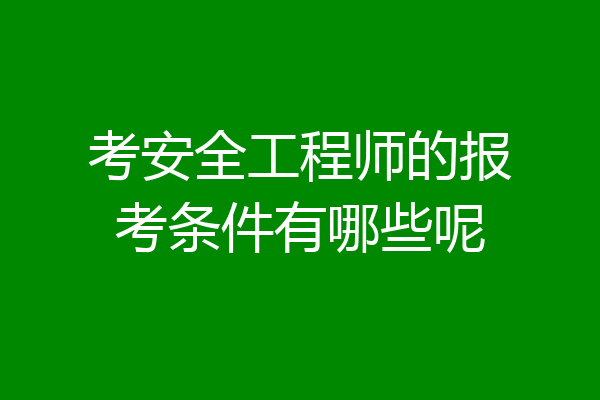 考安全工程师的报考条件有哪些呢