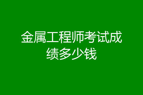 金属工程师考试成绩多少钱
