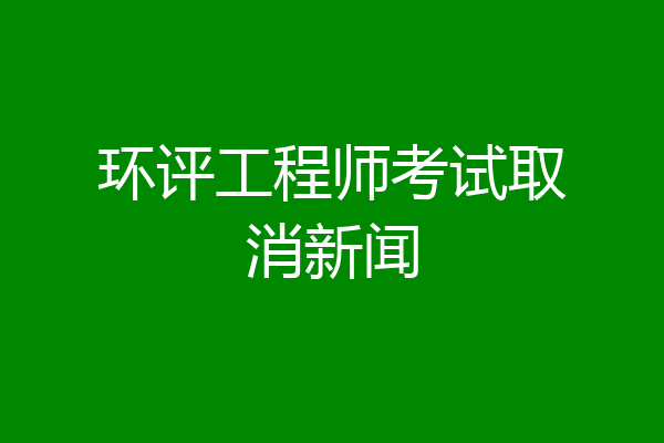 环评工程师考试取消新闻