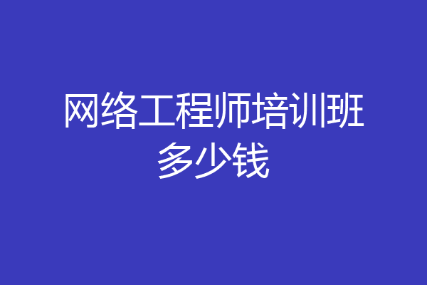 网络工程师培训班多少钱
