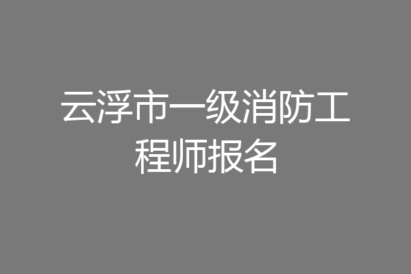 云浮市一级消防工程师报名
