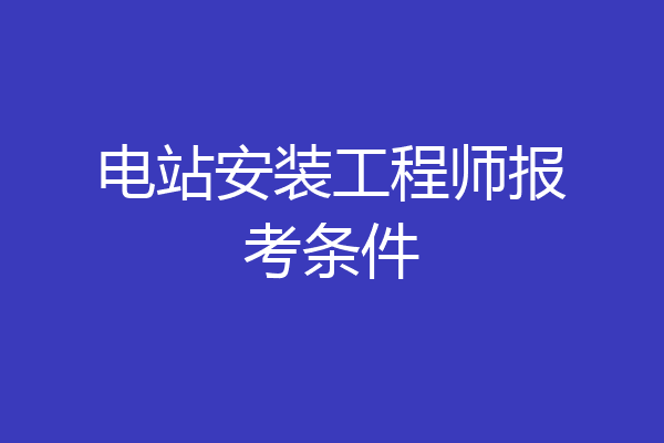 电站安装工程师报考条件