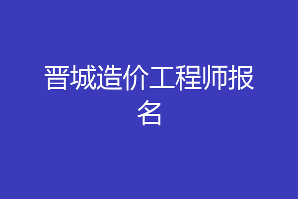 晋城造价工程师报名