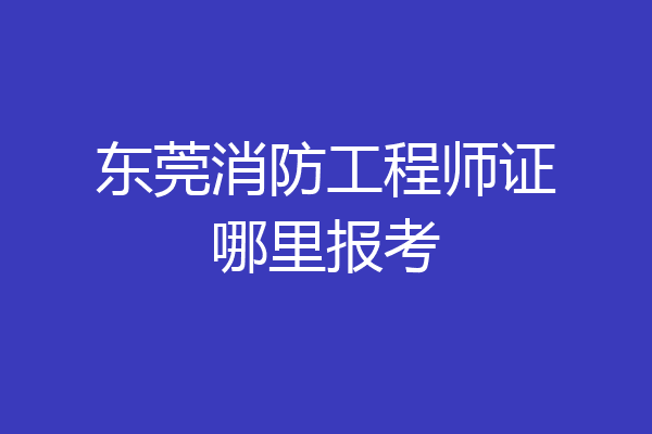 东莞消防工程师证哪里报考