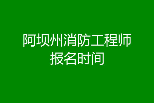 阿坝州消防工程师报名时间