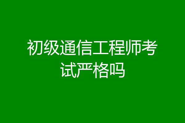 初级通信工程师考试严格吗