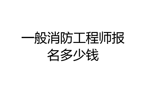 一般消防工程师报名多少钱