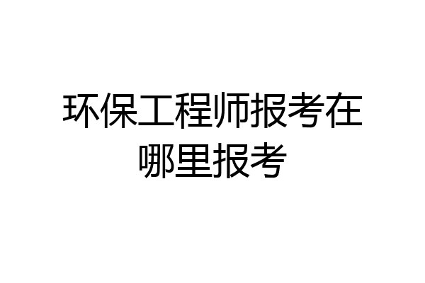 环保工程师报考在哪里报考