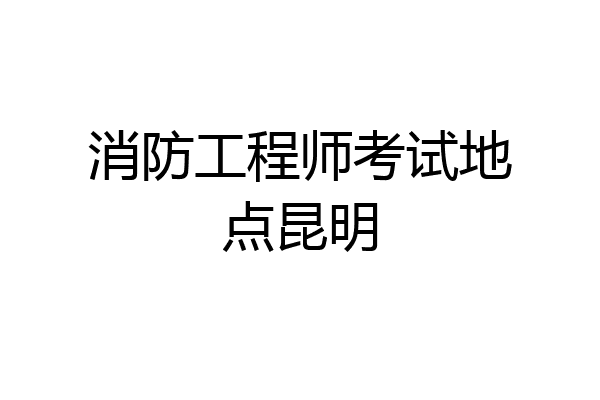 消防工程师考试地点昆明