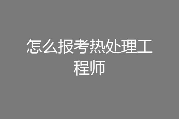 怎么报考热处理工程师