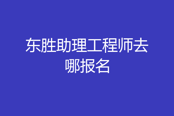 东胜助理工程师去哪报名