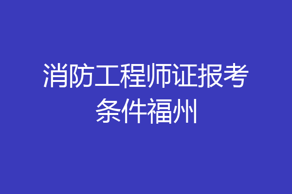 消防工程师证报考条件福州