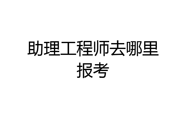 助理工程师去哪里报考