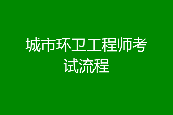 城市环卫工程师考试流程