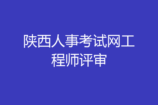 陕西人事考试网工程师评审