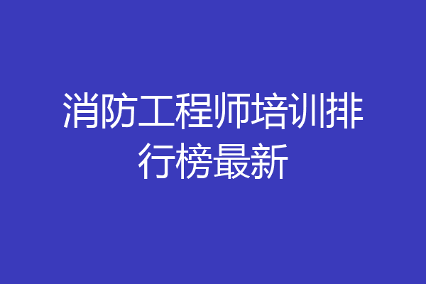 消防工程师培训排行榜最新