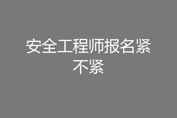安全工程师报名紧不紧