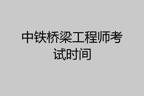 中铁桥梁工程师考试时间