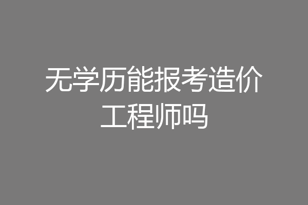 无学历能报考造价工程师吗