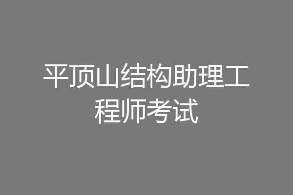 平顶山结构助理工程师考试