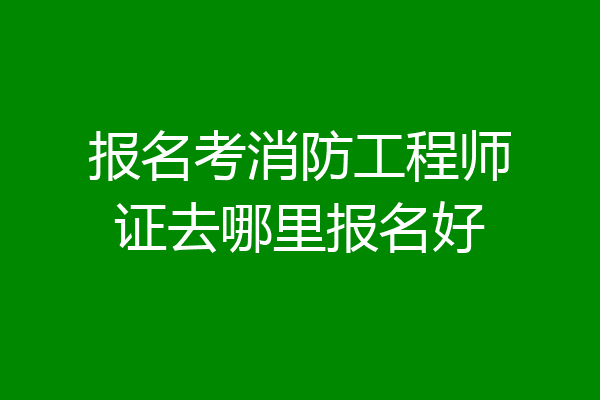 报名考消防工程师证去哪里报名好