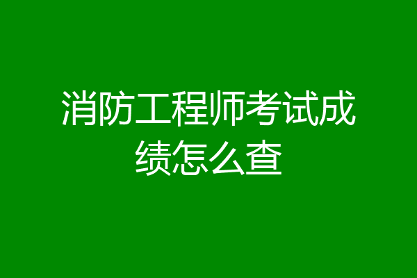 消防工程师考试成绩怎么查