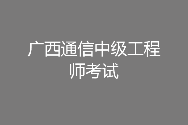 广西通信中级工程师考试