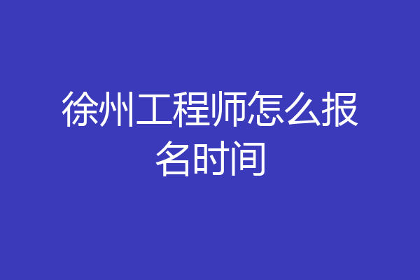 徐州工程师怎么报名时间