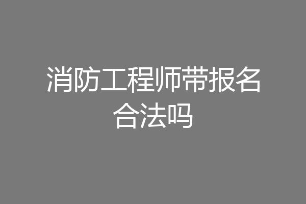 消防工程师带报名合法吗