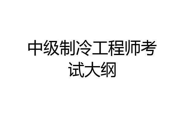 中级制冷工程师考试大纲