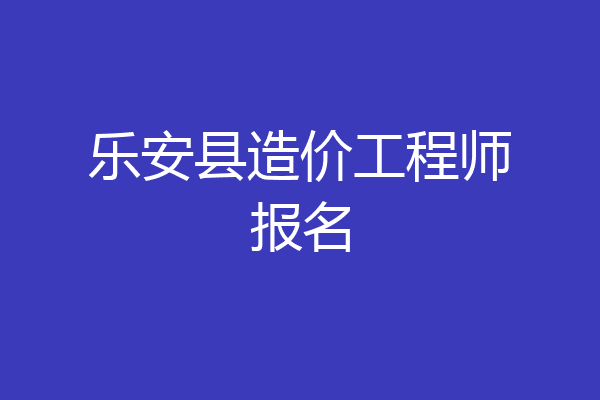 乐安县造价工程师报名