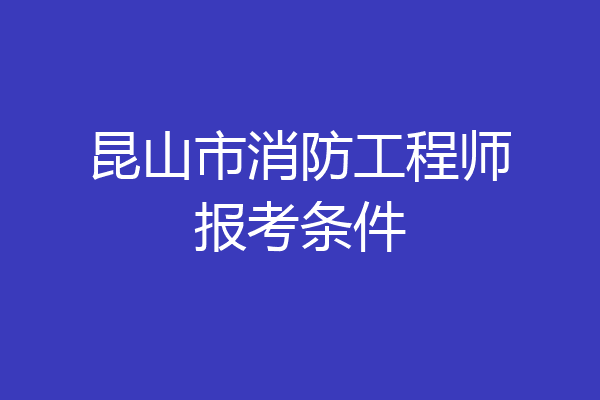 昆山市消防工程师报考条件