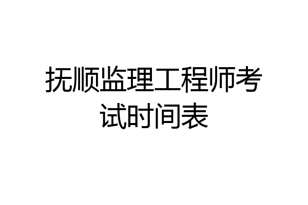 抚顺监理工程师考试时间表