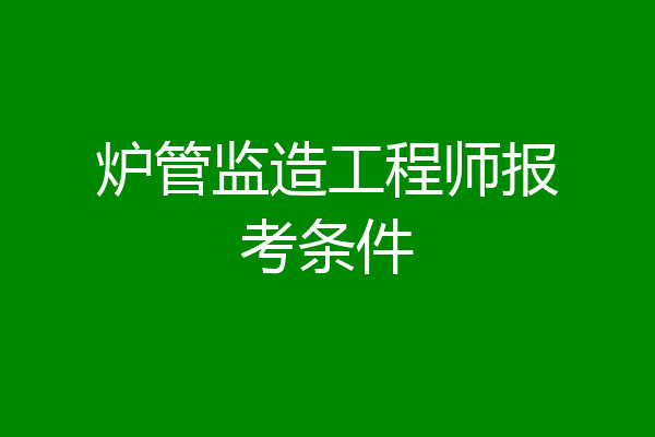 炉管监造工程师报考条件