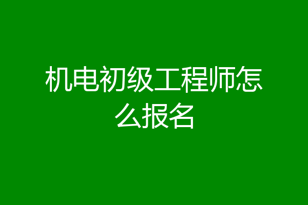 机电初级工程师怎么报名