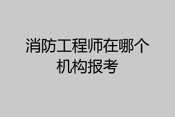消防工程师在哪个机构报考