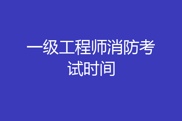 一级工程师消防考试时间