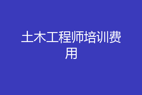 土木工程师培训费用