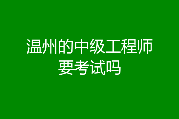 温州的中级工程师要考试吗