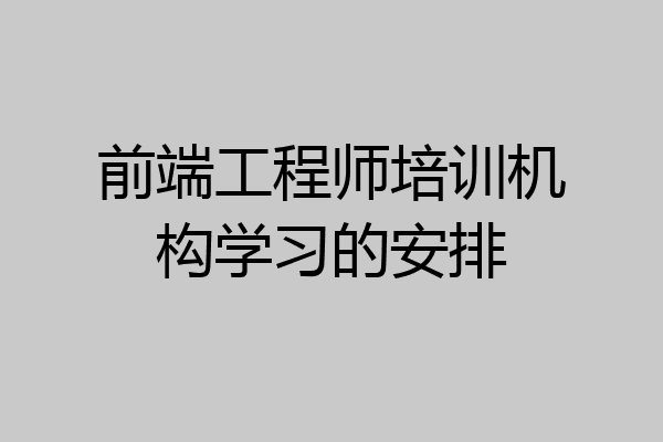 前端工程师培训机构学习的安排