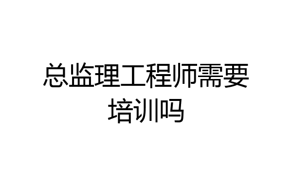 总监理工程师需要培训吗