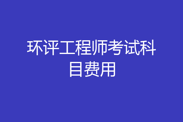 环评工程师考试科目费用