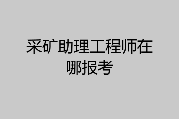采矿助理工程师在哪报考